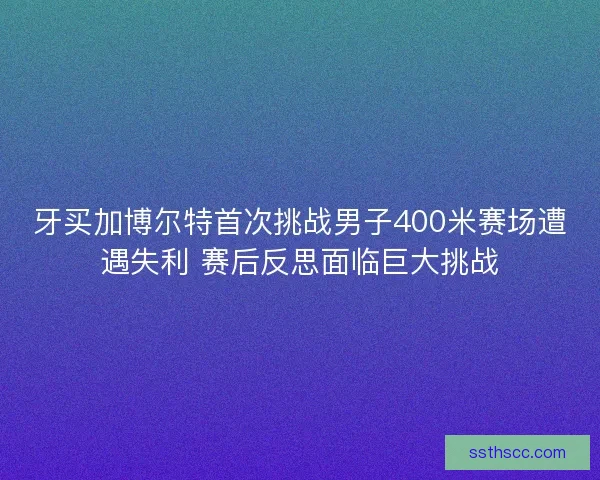 牙买加博尔特首次挑战男子400米赛场遭遇失利 赛后反思面临巨大挑战