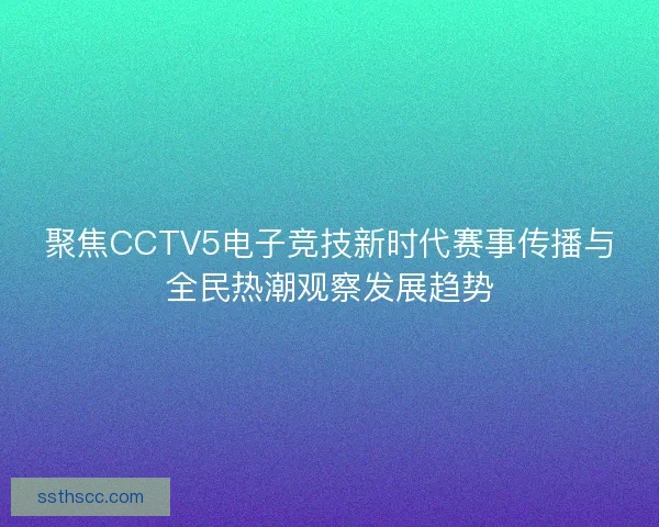 聚焦CCTV5电子竞技新时代赛事传播与全民热潮观察发展趋势