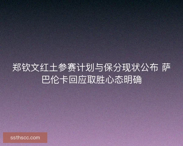 郑钦文红土参赛计划与保分现状公布 萨巴伦卡回应取胜心态明确