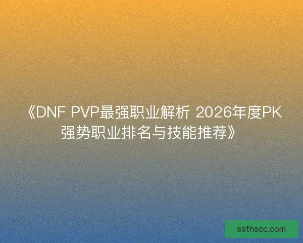 《DNF PVP最强职业解析 2026年度PK强势职业排名与技能推荐》 《DNF PVP最强职业解析 2026年度PK强势职业排名与技能推荐》