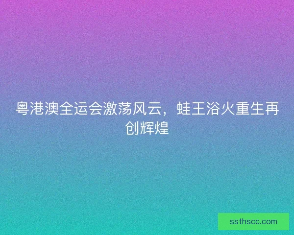 粤港澳全运会激荡风云，蛙王浴火重生再创辉煌