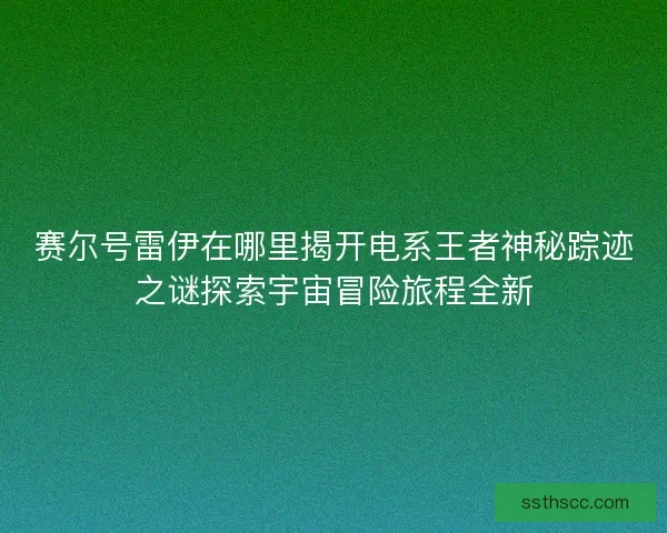 赛尔号雷伊在哪里揭开电系王者神秘踪迹之谜探索宇宙冒险旅程全新 赛尔号雷伊在哪里揭开电系王者神秘踪迹之谜探索宇宙冒险旅程全新