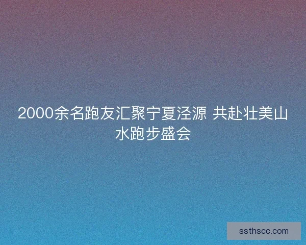 2000余名跑友汇聚宁夏泾源 共赴壮美山水跑步盛会
