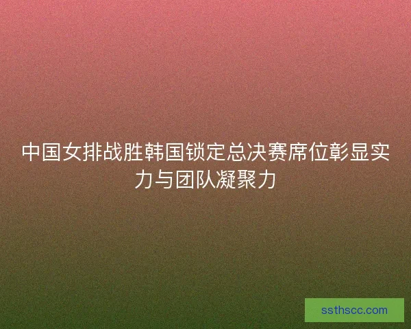 中国女排战胜韩国锁定总决赛席位彰显实力与团队凝聚力 中国女排战胜韩国锁定总决赛席位彰显实力与团队凝聚力