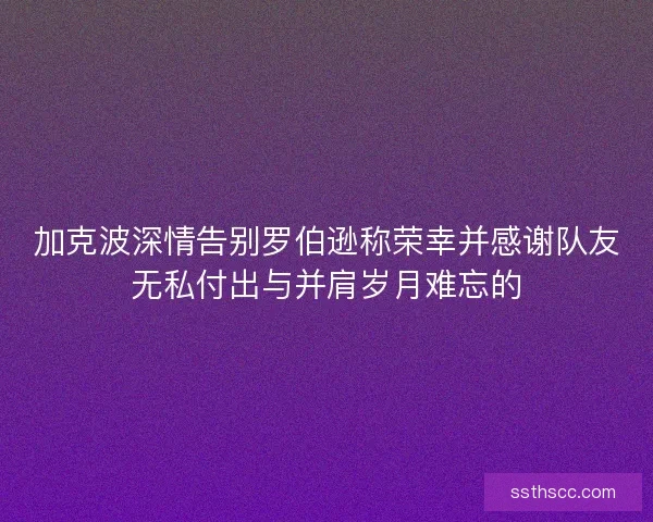 加克波深情告别罗伯逊称荣幸并感谢队友无私付出与并肩岁月难忘的 加克波深情告别罗伯逊称荣幸并感谢队友无私付出与并肩岁月难忘的