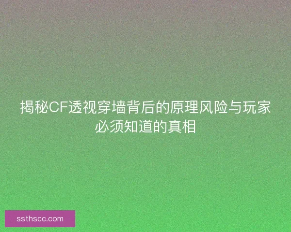揭秘CF透视穿墙背后的原理风险与玩家必须知道的真相