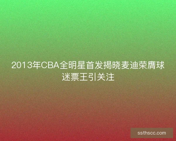 2013年CBA全明星首发揭晓麦迪荣膺球迷票王引关注