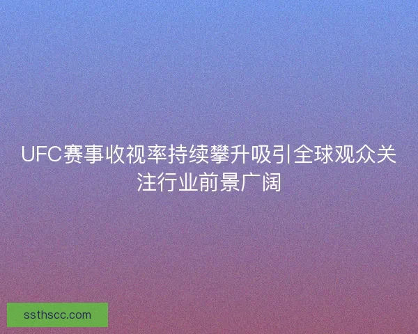 UFC赛事收视率持续攀升吸引全球观众关注行业前景广阔