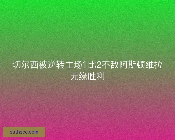 切尔西被逆转主场1比2不敌阿斯顿维拉无缘胜利