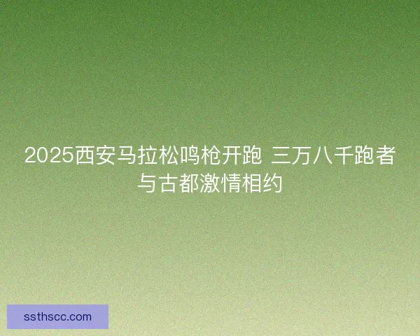 2025西安马拉松鸣枪开跑 三万八千跑者与古都激情相约 2025西安马拉松鸣枪开跑 三万八千跑者与古都激情相约