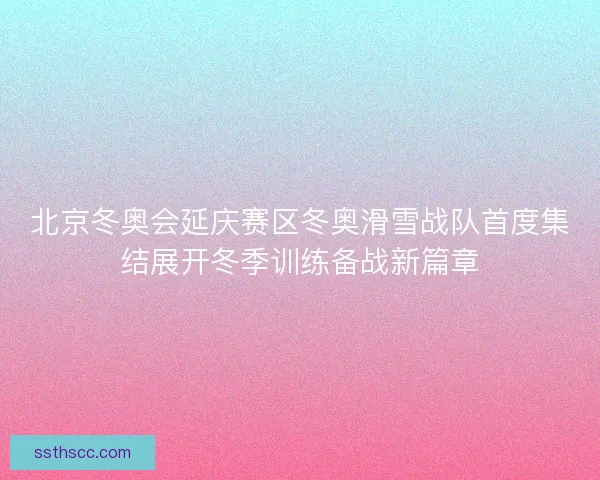北京冬奥会延庆赛区冬奥滑雪战队首度集结展开冬季训练备战新篇章