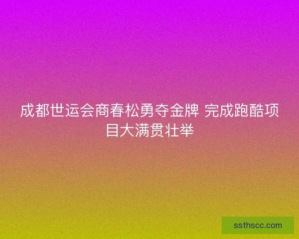 成都世运会商春松勇夺金牌 完成跑酷项目大满贯壮举 成都世运会商春松勇夺金牌 完成跑酷项目大满贯壮举