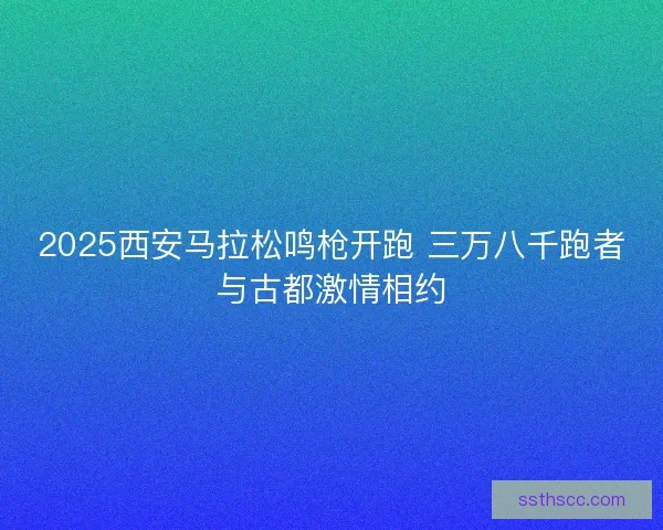 2025西安马拉松鸣枪开跑 三万八千跑者与古都激情相约