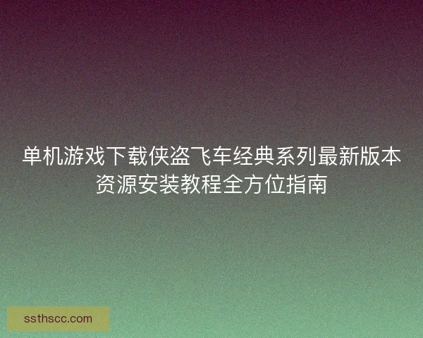 单机游戏下载侠盗飞车经典系列最新版本资源安装教程全方位指南
