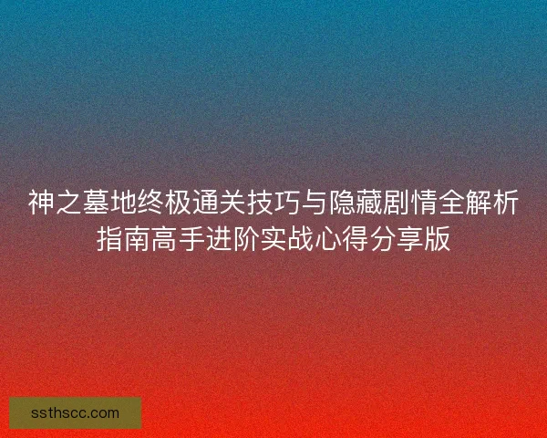神之墓地终极通关技巧与隐藏剧情全解析指南高手进阶实战心得分享版