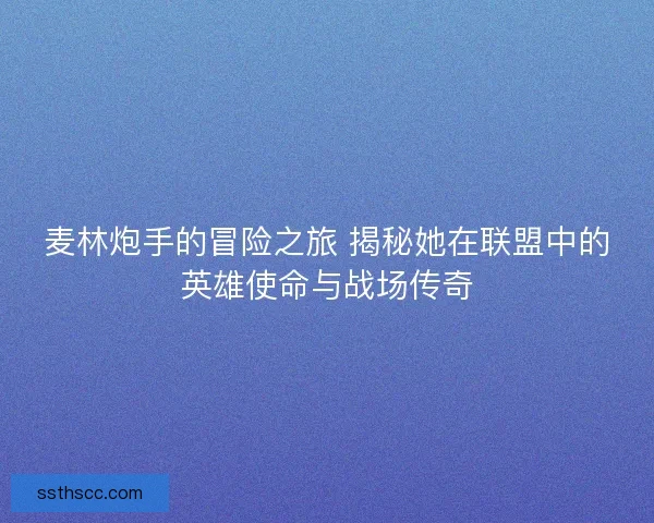 麦林炮手的冒险之旅 揭秘她在联盟中的英雄使命与战场传奇