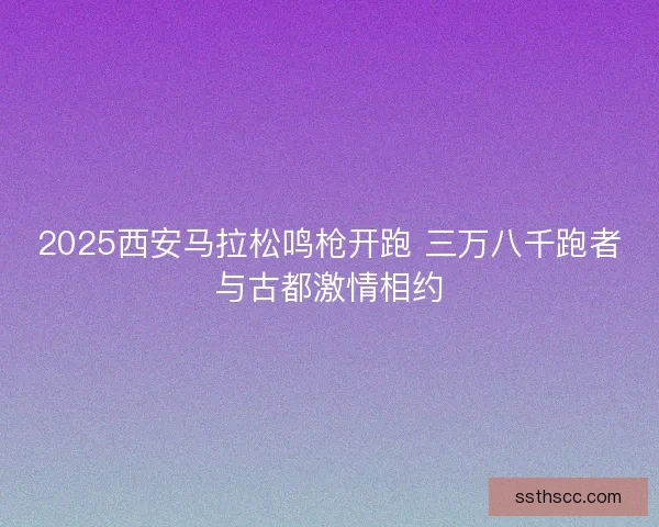 2025西安马拉松鸣枪开跑 三万八千跑者与古都激情相约 2025西安马拉松鸣枪开跑 三万八千跑者与古都激情相约