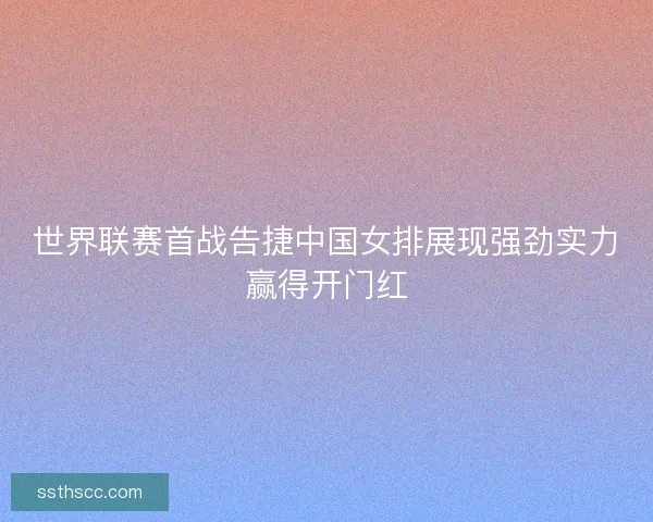 世界联赛首战告捷中国女排展现强劲实力赢得开门红