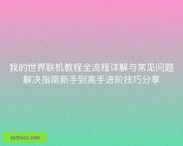我的世界联机教程全流程详解与常见问题解决指南新手到高手进阶技巧分享