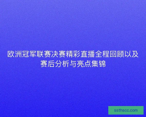 欧洲冠军联赛决赛精彩直播全程回顾以及赛后分析与亮点集锦