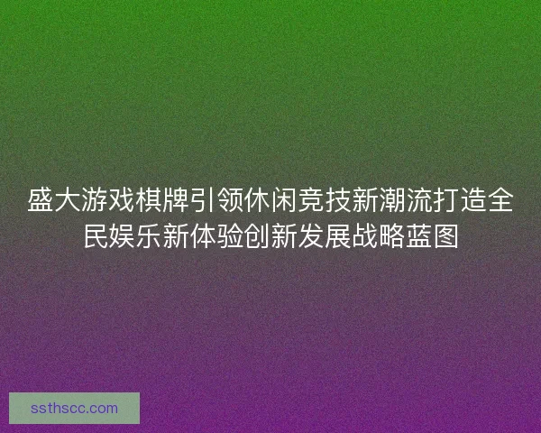 盛大游戏棋牌引领休闲竞技新潮流打造全民娱乐新体验创新发展战略蓝图