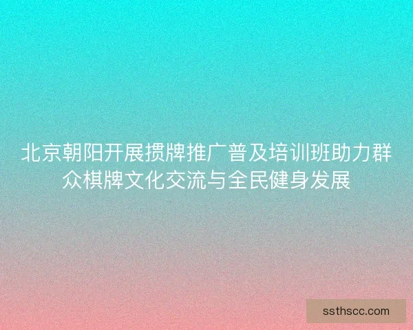 北京朝阳开展掼牌推广普及培训班助力群众棋牌文化交流与全民健身发展