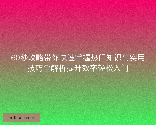 60秒攻略带你快速掌握热门知识与实用技巧全解析提升效率轻松入门 60秒攻略带你快速掌握热门知识与实用技巧全解析提升效率轻松入门
