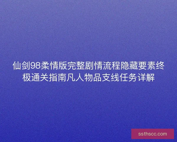 仙剑98柔情版完整剧情流程隐藏要素终极通关指南凡人物品支线任务详解