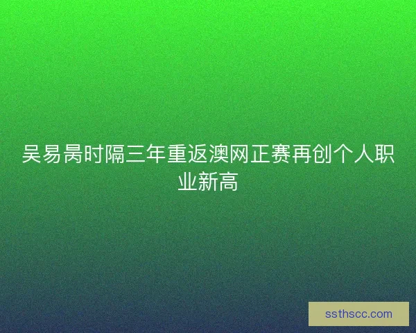 吴易昺时隔三年重返澳网正赛再创个人职业新高 吴易昺时隔三年重返澳网正赛再创个人职业新高