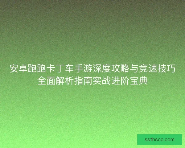 安卓跑跑卡丁车手游深度攻略与竞速技巧全面解析指南实战进阶宝典