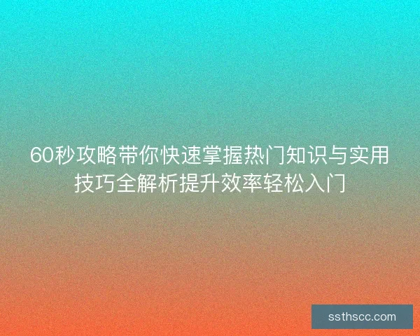 60秒攻略带你快速掌握热门知识与实用技巧全解析提升效率轻松入门 60秒攻略带你快速掌握热门知识与实用技巧全解析提升效率轻松入门