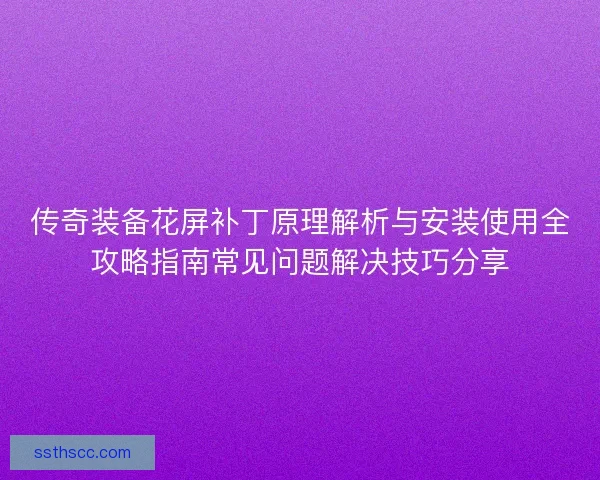 传奇装备花屏补丁原理解析与安装使用全攻略指南常见问题解决技巧分享 传奇装备花屏补丁原理解析与安装使用全攻略指南常见问题解决技巧分享