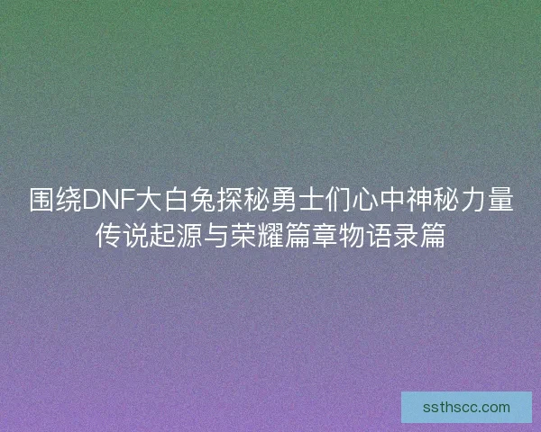 围绕DNF大白兔探秘勇士们心中神秘力量传说起源与荣耀篇章物语录篇 围绕DNF大白兔探秘勇士们心中神秘力量传说起源与荣耀篇章物语录篇