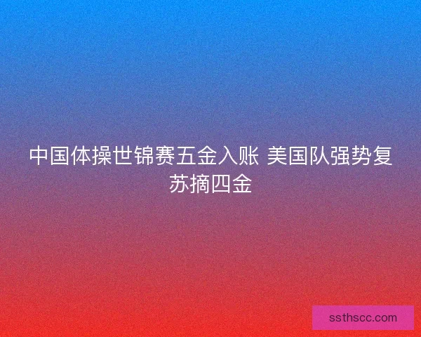 中国体操世锦赛五金入账 美国队强势复苏摘四金 中国体操世锦赛五金入账 美国队强势复苏摘四金